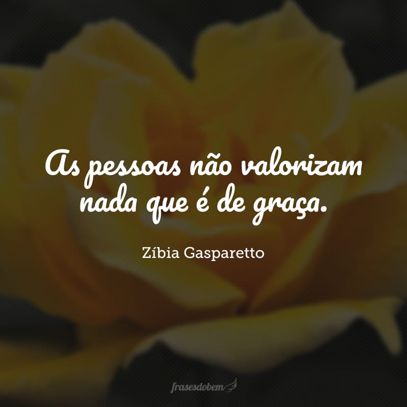 As pessoas não valorizam nada que é de graça.