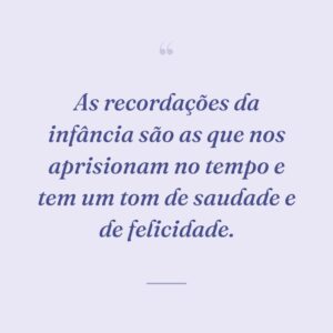 As recordações da infância são as que nos aprisionam no tempo e tem um tom de saudade e de felicidade.