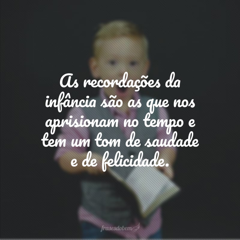 As recordações da infância são as que nos aprisionam no tempo e tem um tom de saudade e de felicidade.