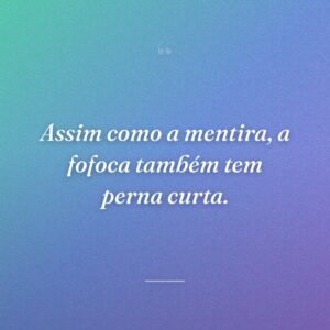 Assim como a mentira, a fofoca também tem perna curta.