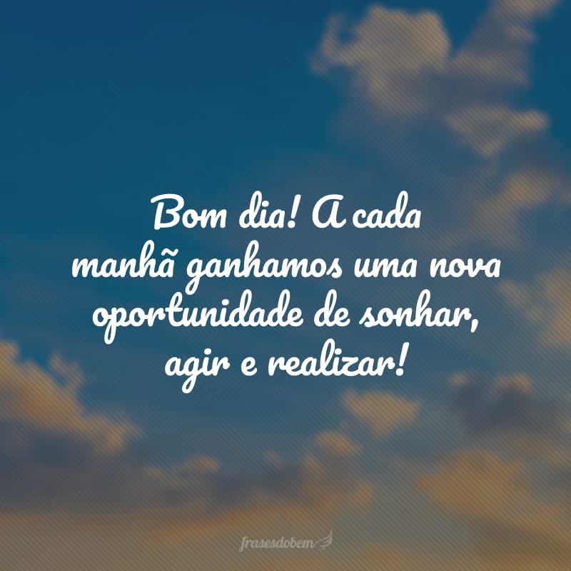 Bom dia! A cada manhã ganhamos uma nova oportunidade de sonhar, agir e realizar!