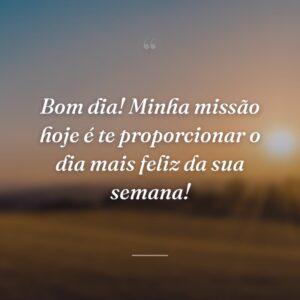 Bom dia! Minha missão hoje é te proporcionar o dia mais feliz da sua semana!