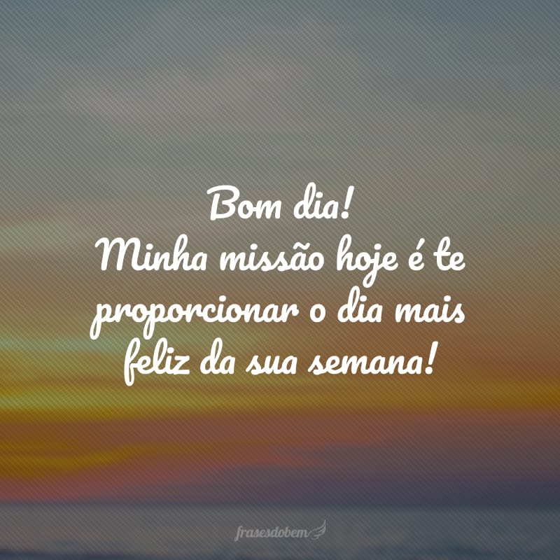 Bom dia! Minha missão hoje é te proporcionar o dia mais feliz da sua semana!
