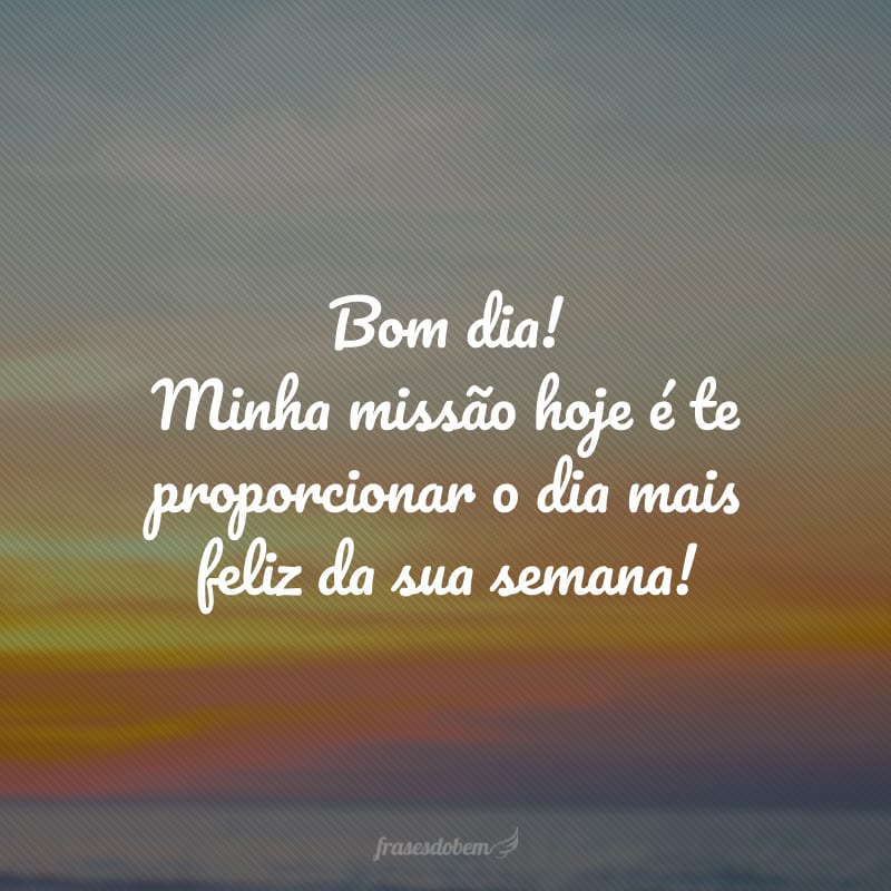 Bom dia! Minha missão hoje é te proporcionar o dia mais feliz da sua semana!