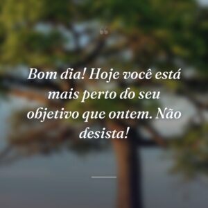 Bom dia! Hoje você está mais perto do seu objetivo que ontem. Não desista!