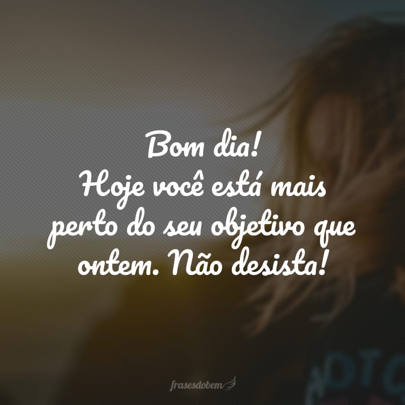 Bom dia! Hoje você está mais perto do seu objetivo que ontem. Não desista!