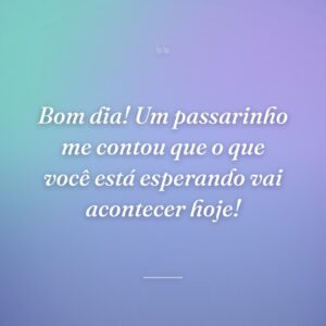 Bom dia! Um passarinho me contou que o que você está esperando vai acontecer hoje!