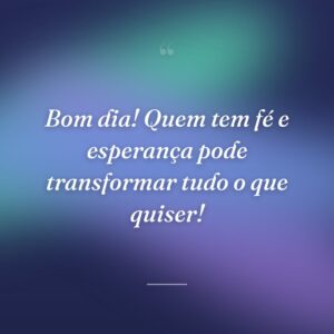 Bom dia! Quem tem fé e esperança pode transformar tudo o que quiser!