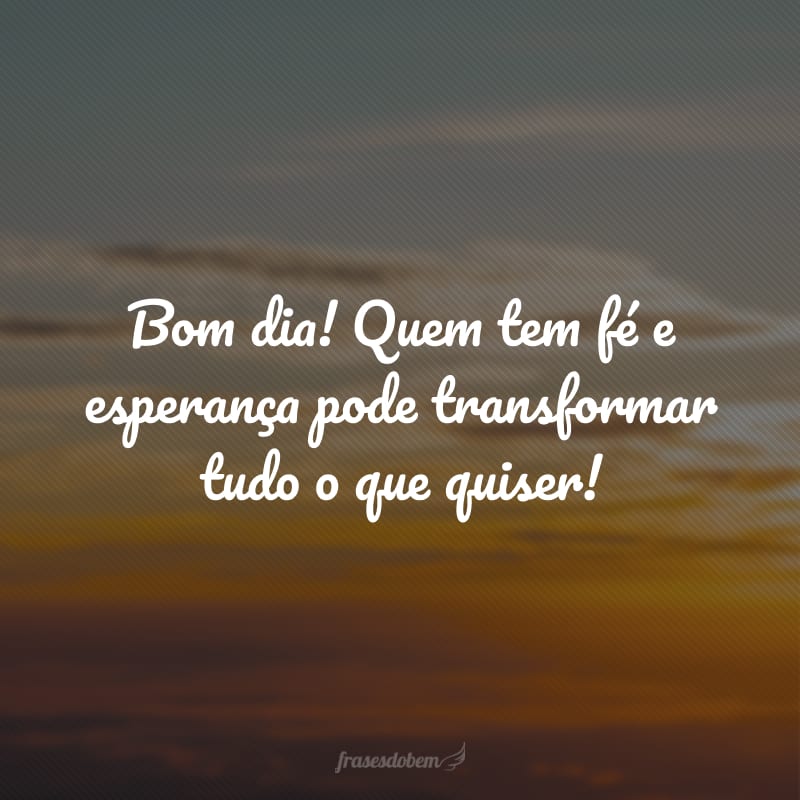 Bom dia! Quem tem fé e esperança pode transformar tudo o que quiser!