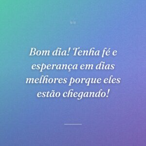Bom dia! Tenha fé e esperança em dias melhores porque eles estão chegando!