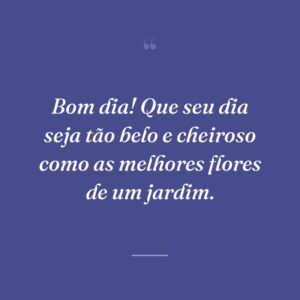 Bom dia! Que seu dia seja tão belo e cheiroso como as melhores flores de um jardim.