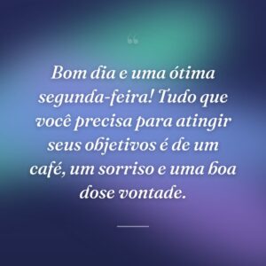 Bom dia e uma ótima segunda-feira! Tudo que você precisa para atingir seus objetivos é de um café, um sorriso e uma boa dose vontade.