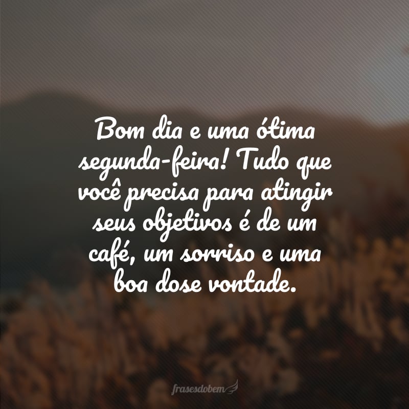 Bom dia e uma ótima segunda-feira! Tudo que você precisa para atingir seus objetivos é de um café, um sorriso e uma boa dose vontade.