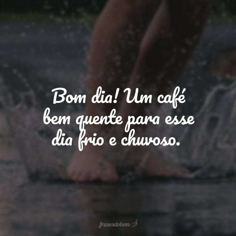 Bom dia! Um café bem quente para esse dia frio e chuvoso.