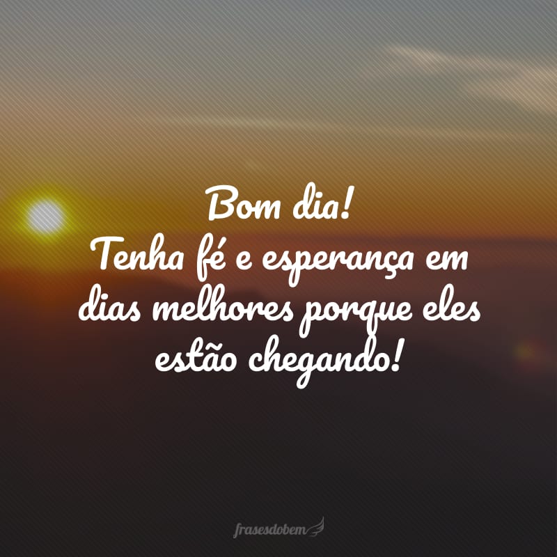 Bom dia! Tenha fé e esperança em dias melhores porque eles estão chegando!