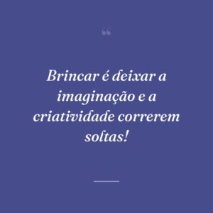 Brincar é deixar a imaginação e a criatividade correrem soltas!