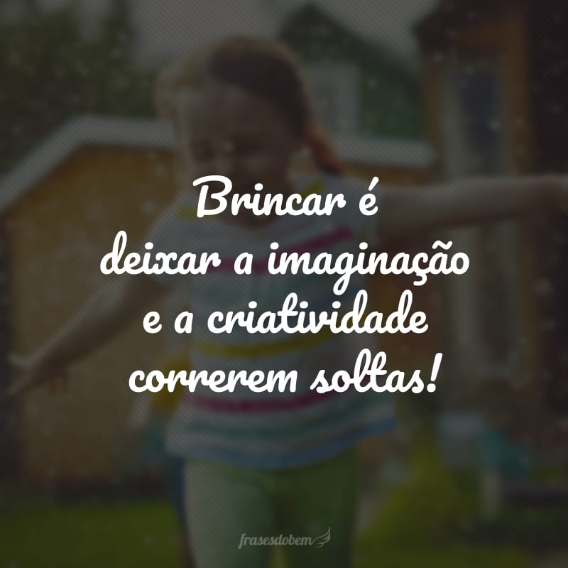 Brincar é deixar a imaginação e a criatividade correrem soltas!