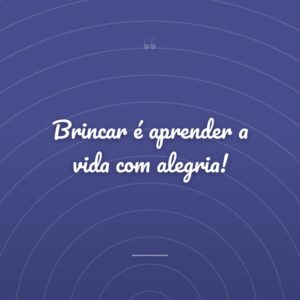 Brincar é aprender a vida com alegria!
