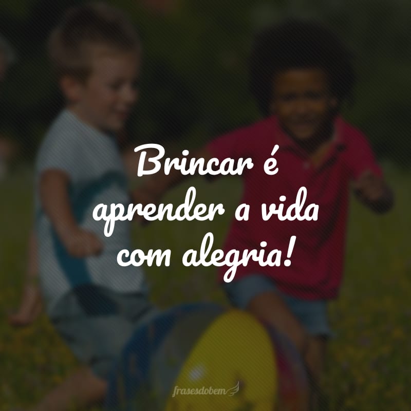 Brincar é aprender a vida com alegria!