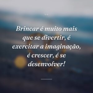 Brincar é muito mais que se divertir, é exercitar a imaginação, é crescer, é se desenvolver!