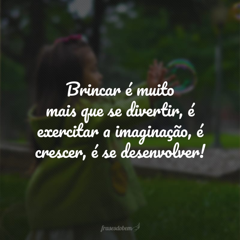 Brincar é muito mais que se divertir, é exercitar a imaginação, é crescer, é se desenvolver!
