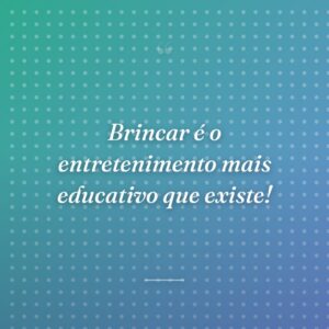 Brincar é o entretenimento mais educativo que existe!