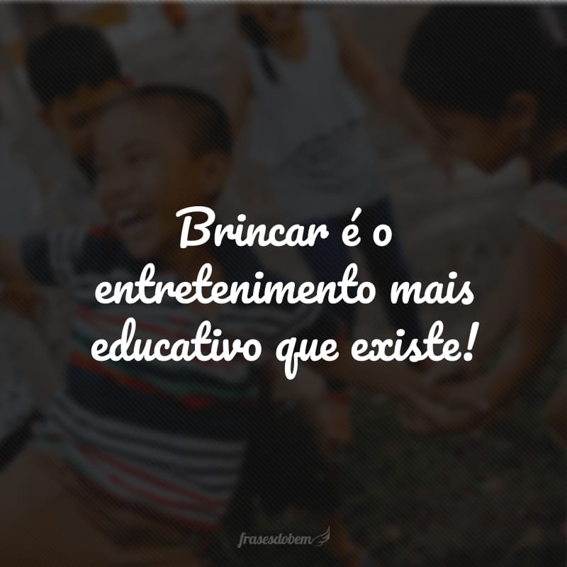 Brincar é o entretenimento mais educativo que existe!