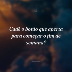 Cadê o botão que aperta para começar o fim de semana?
