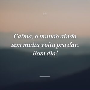 Calma, o mundo ainda tem muita volta pra dar. Bom dia!