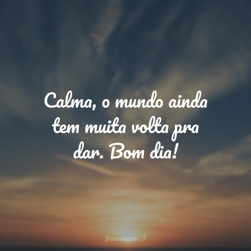 Calma, o mundo ainda tem muita volta pra dar. Bom dia!