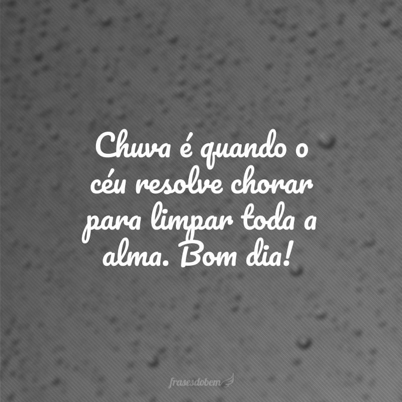 Chuva é quando o céu resolve chorar para limpar toda a alma. Bom dia!