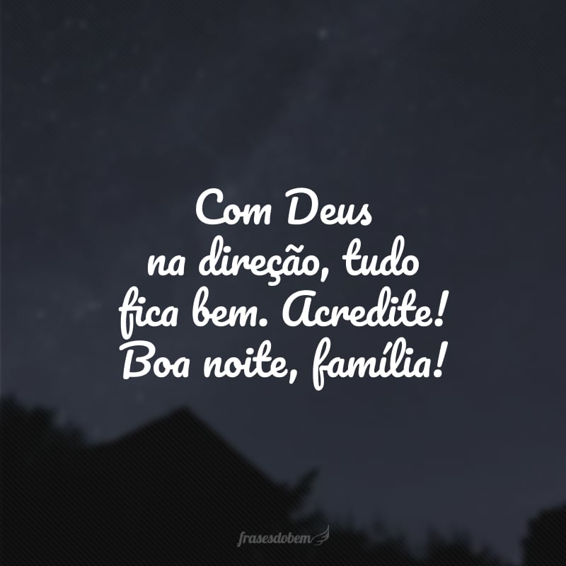 Com Deus na direção, tudo fica bem. Acredite! Boa noite, família!