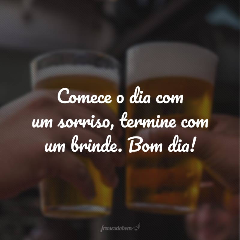 Comece o dia com um sorriso, termine com um brinde. Bom dia!