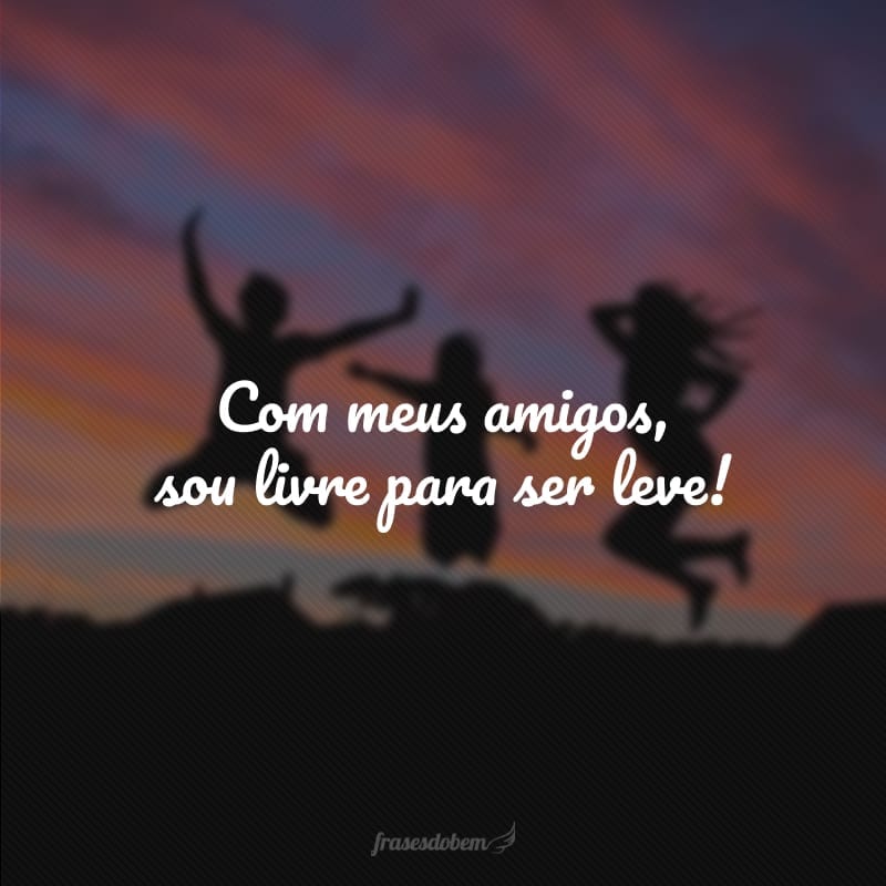 Com meus amigos, sou livre para ser leve!