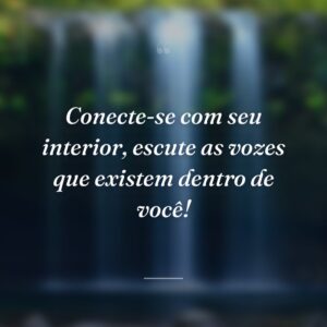 Conecte-se com seu interior, escute as vozes que existem dentro de você!
