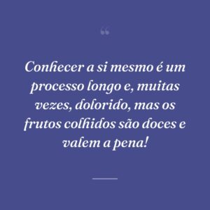 Conhecer a si mesmo é um processo longo e, muitas vezes, dolorido, mas os frutos colhidos são doces e valem a pena!