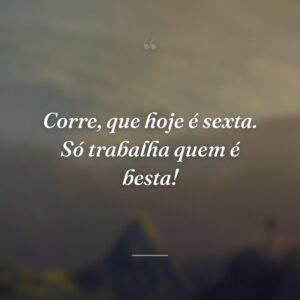 Corre, que hoje é sexta. Só trabalha quem é besta!