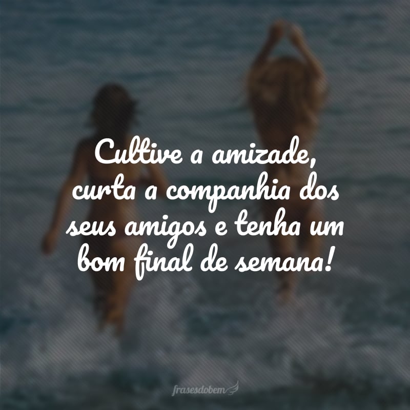 Cultive a amizade, curta a companhia dos seus amigos e tenha um bom final de semana!