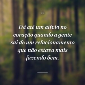 Dá até um alívio no coração quando a gente sai de um relacionamento que não estava mais fazendo bem.