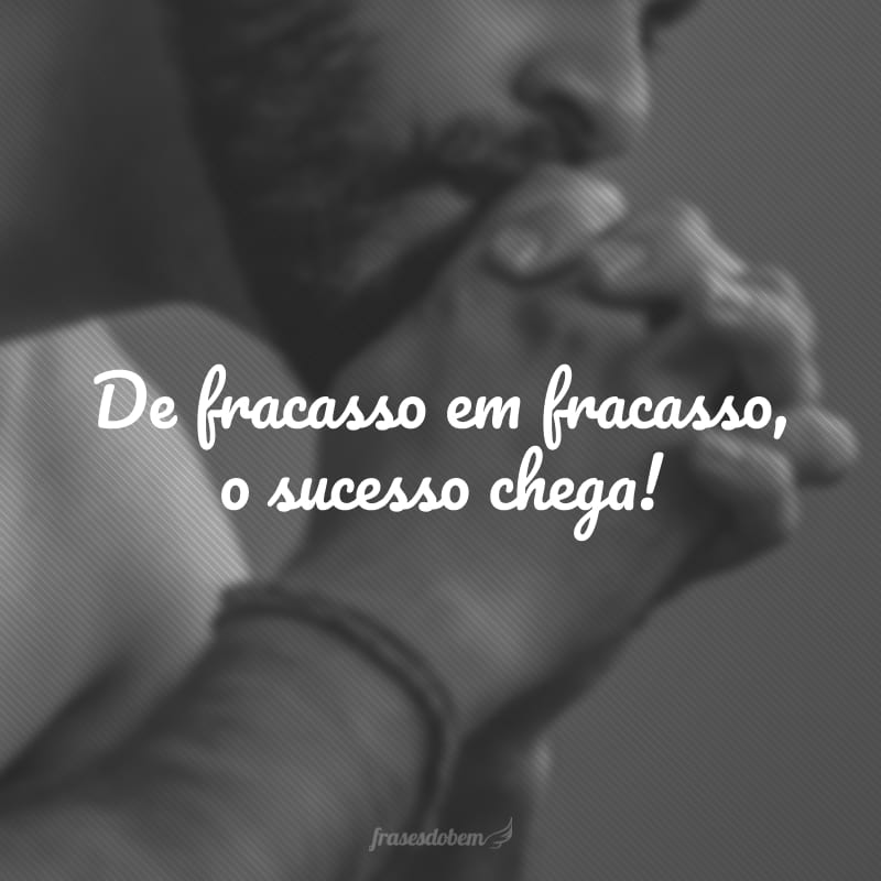 De fracasso em fracasso, o sucesso chega!