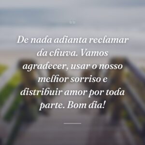 De nada adianta reclamar da chuva. Vamos agradecer, usar o nosso melhor sorriso e distribuir amor por toda parte. Bom dia!
