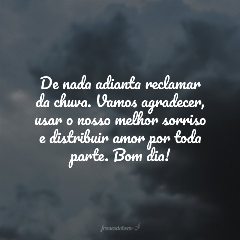 De nada adianta reclamar da chuva. Vamos agradecer, usar o nosso melhor sorriso e distribuir amor por toda parte. Bom dia!