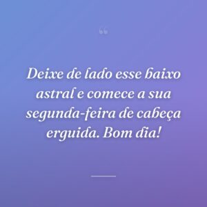 Deixe de lado esse baixo astral e comece a sua segunda-feira de cabeça erguida. Bom dia!