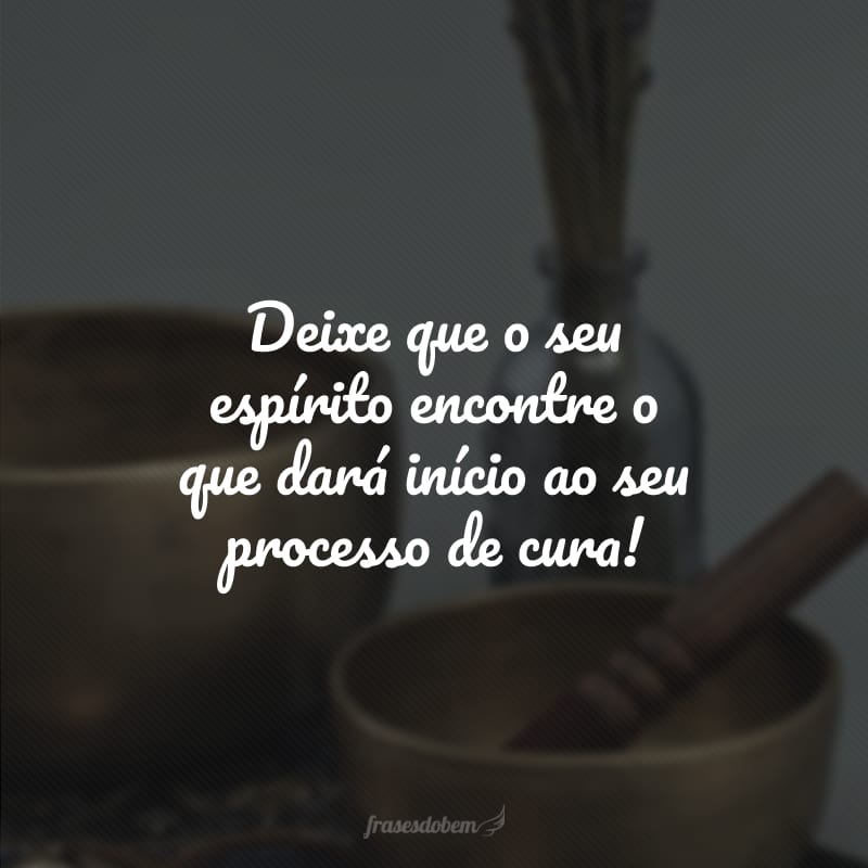 Deixe que o seu espírito encontre o que dará início ao seu processo de cura!