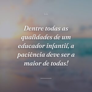 Dentre todas as qualidades de um educador infantil, a paciência deve ser a maior de todas!