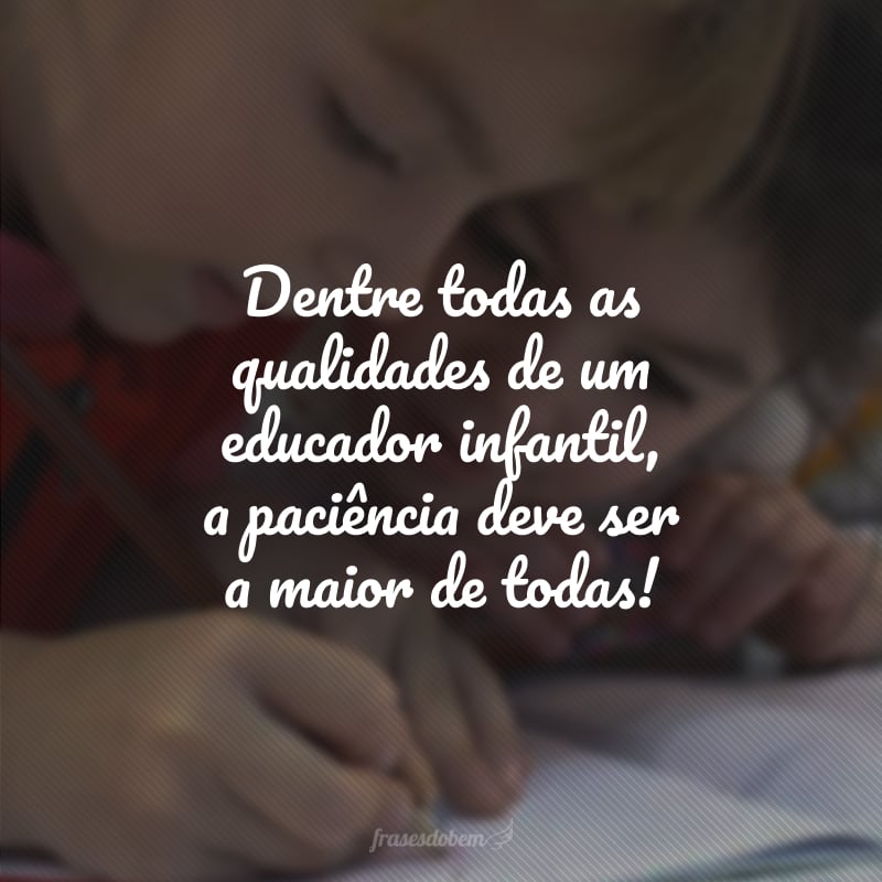 Dentre todas as qualidades de um educador infantil, a paciência deve ser a maior de todas!