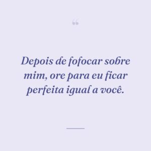 Depois de fofocar sobre mim, ore para eu ficar perfeita igual a você.