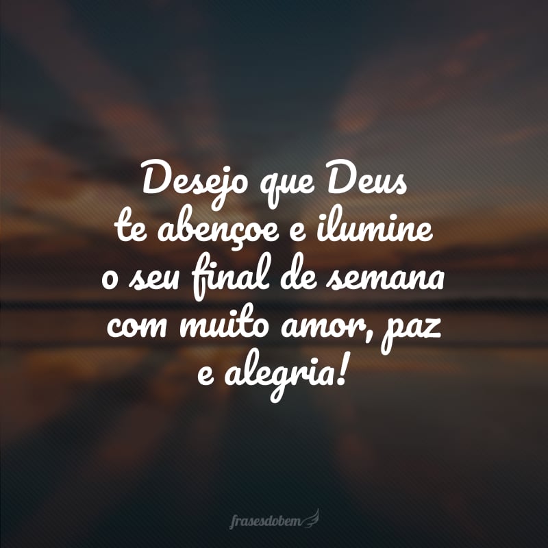 Desejo que Deus te abençoe e ilumine o seu final de semana com muito amor, paz e alegria!