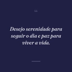 Desejo serenidade para seguir o dia e paz para viver a vida.