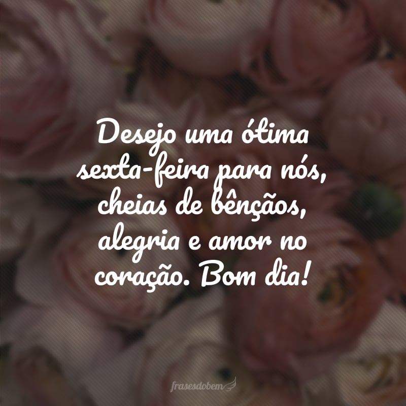 Desejo uma ótima sexta-feira para nós, cheias de bênçãos, alegria e amor no coração. Bom dia!